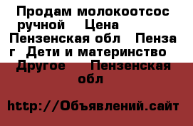 Продам молокоотсос ручной  › Цена ­ 2 000 - Пензенская обл., Пенза г. Дети и материнство » Другое   . Пензенская обл.